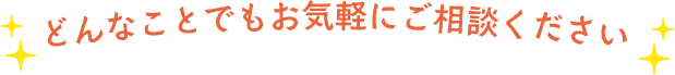 どんなことでもお気軽にご相談ください